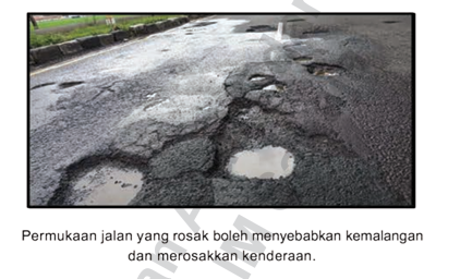 Jalan

Jalan dibina supaya kenderaan dapat bergerak dengan selamat dan selesa. Walau bagaimanapun, keadaan jalan tidak berkeadaan baik pada setiap masa kerana jalan akan rosak kesan daripada hujan, panas, tumpahan minyak dan sebagainya. Oleh itu: